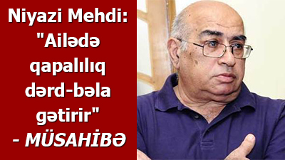 Niyazi Mehdi: \"Ailədə qapalılıq dərd-bəla gətirir\" - <span>MÜSAHİBƏ</span>