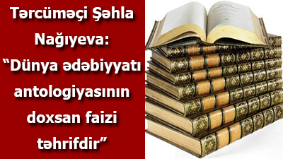 Tərcüməçi Şəhla Nağıyeva: “Dünya ədəbiyyatı antologiyasının doxsan faizi təhrifdir”