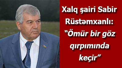 Xalq şairi Sabir Rüstəmxanlı: “Ömür bir göz qırpımında keçir”