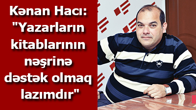 Kənan Hacı: "Yazarların kitablarının nəşrinə dəstək olmaq lazımdır"