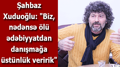 Şahbaz Xuduoğlu: "Biz, nədənsə ölü ədəbiyyatdan danışmağa üstünlük veririk" - <span>MÜSAHİBƏ</span>