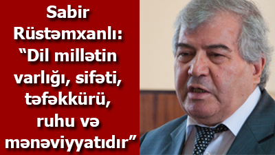 Sabir Rüstəmxanlı: “Dil millətin varlığı, sifəti, təfəkkürü, ruhu və mənəviyyatıdır”