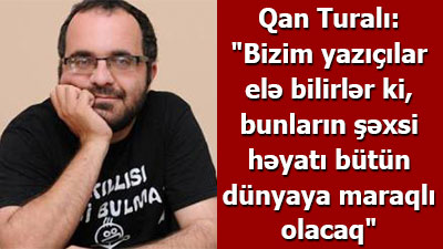 Qan Turalı: \"Bizim yazıçılar elə bilirlər ki, bunların şəxsi həyatı bütün dünyaya maraqlı olacaq\" - <span>MÜSAHİBƏ</span><br>
