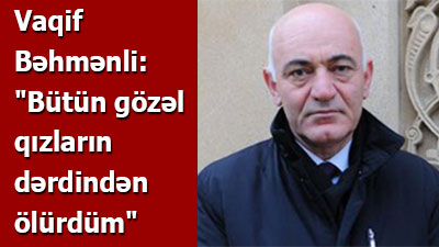Vaqif Bəhmənli: \"Bütün gözəl qızların dərdindən ölürdüm\" -<span> MÜSAHİBƏ</span><br>