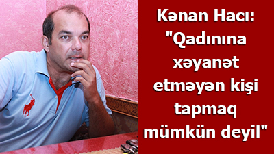 Kənan Hacı: \"Qadınına xəyanət etməyən kişi tapmaq mümkün deyil\"