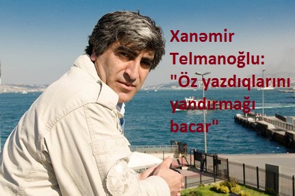 Xanəmir Telmanoğlu: "Öz yazdıqlarını yandırmağı bacar"<br>