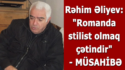 Rəhim Əliyev: "Romanda stilist olmaq çətindir" - <span>MÜSAHİBƏ</span>