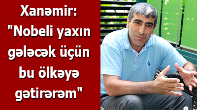 Xanəmir: \"Nobeli yaxın gələcək üçün bu ölkəyə gətirərəm\"