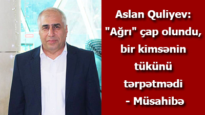 Aslan Quliyev: \"Ağrı\" çap olundu, bir kimsənin tükünü tərpətmədi - Müsahibə<br>