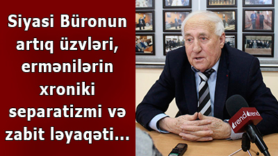 Siyasi Büronun artıq üzvləri, ermənilərin xroniki separatizmi və zabit ləyaqəti...
