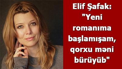 Elif Şafak: \"Yeni romanıma başlamışam, qorxu məni bürüyüb\"