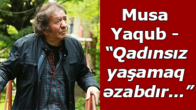 Musa Yaqub - “Qadınsız yaşamaq əzabdır...”