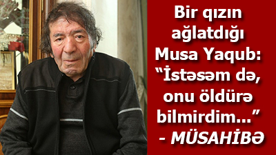 Bir qızın ağlatdığı Musa Yaqub: “İstəsəm də, onu öldürə bilmirdim...” - <span>MÜSAHİBƏ</span>