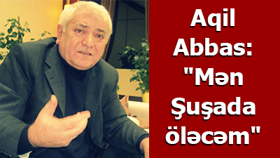 Aqil Abbas: "Mən Şuşada öləcəm" - <span>MÜSAHİBƏ</span>