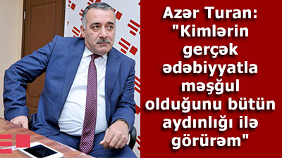 Azər Turan: \"Kimlərin gerçək ədəbiyyatla məşğul olduğunu bütün aydınlığı ilə görürəm\"