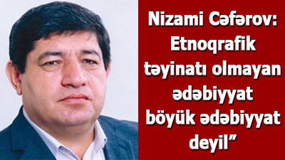 Nizami Cəfərov: “Etnoqrafik təyinatı olmayan ədəbiyyat böyük ədəbiyyat deyil” - <span>MÜSAHİBƏ</span><br>