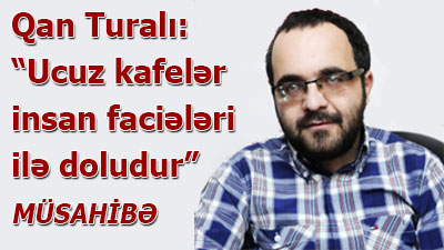 Qan Turalı: “Ucuz kafelər insan faciələri ilə doludur” - <span>MÜSAHİBƏ</span>