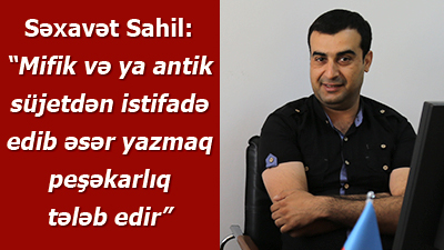 Səxavət Sahil: “Mifik və ya antik süjetdən istifadə edib əsər yazmaq peşəkarlıq tələb edir”