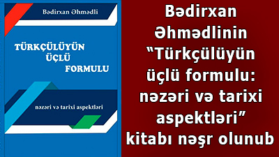 Bədirxan Əhmədlinin “Türkçülüyün üçlü formulu: nəzəri və tarixi aspektləri” kitabı nəşr olunub