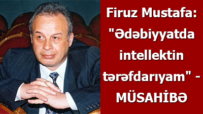 Firuz Mustafa: "Ədəbiyyatda intellektin tərəfdarıyam" - MÜSAHİBƏ