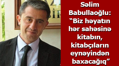Səlim Babullaoğlu: “Biz həyatın hər sahəsinə kitabın, kitabçıların eynəyindən baxacağıq”