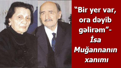<span>“Bir yer var, ora dəyib gəlirəm”- İsa Muğannanın xanımı	
	
	
	</span>
