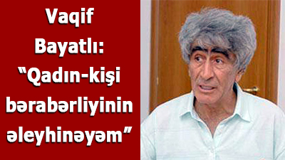 <span>Vaqif Bayatlı: “Qadın-kişi bərabərliyinin əleyhinəyəm”</span>